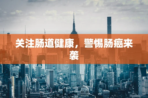 关注肠道健康，警惕肠癌来袭