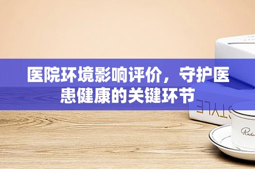医院环境影响评价，守护医患健康的关键环节