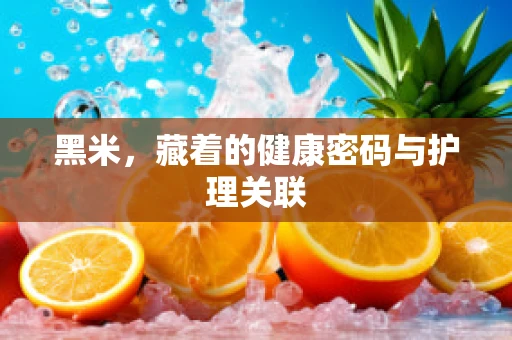 黑米，藏着的健康密码与护理关联