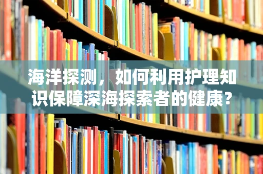 海洋探测，如何利用护理知识保障深海探索者的健康？