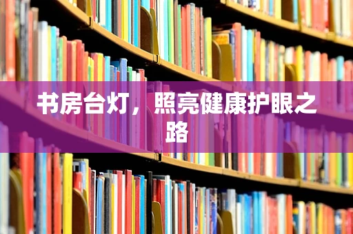 书房台灯，照亮健康护眼之路