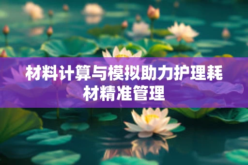 材料计算与模拟助力护理耗材精准管理