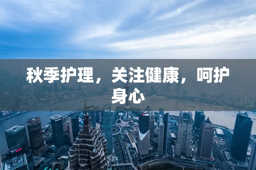 秋季护理，关注健康，呵护身心