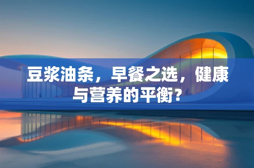 豆浆油条，早餐之选，健康与营养的平衡？