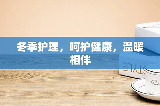 冬季护理，呵护健康，温暖相伴