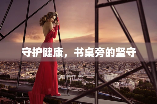 守护健康，书桌旁的坚守