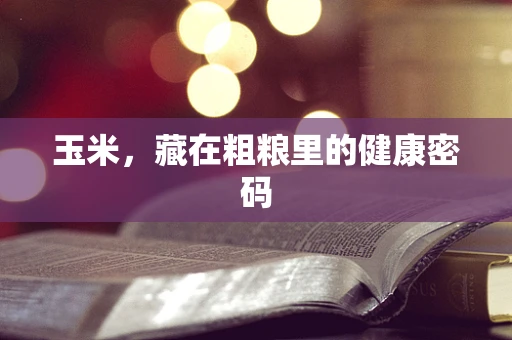 玉米，藏在粗粮里的健康密码