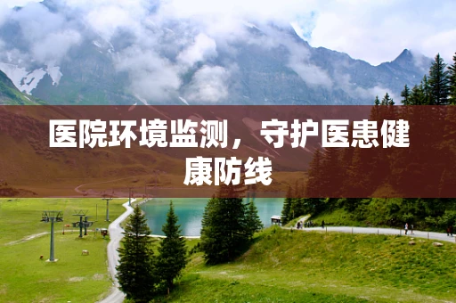 医院环境监测，守护医患健康防线
