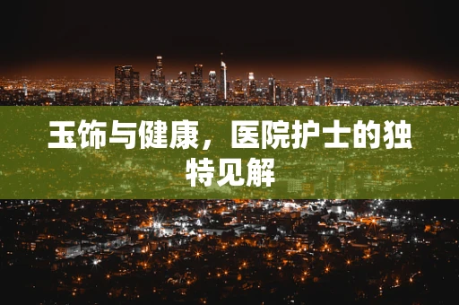玉饰与健康，医院护士的独特见解