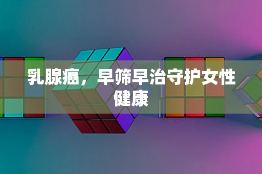 乳腺癌，早筛早治守护女性健康