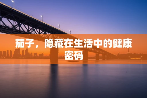 茄子，隐藏在生活中的健康密码