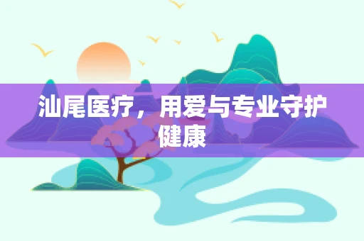 汕尾医疗，用爱与专业守护健康