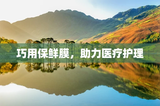巧用保鲜膜，助力医疗护理