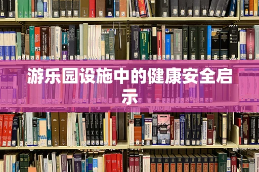 游乐园设施中的健康安全启示