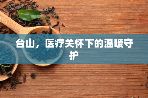 台山，医疗关怀下的温暖守护