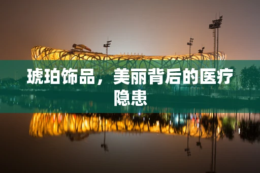 琥珀饰品，美丽背后的医疗隐患
