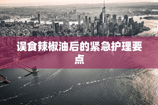 误食辣椒油后的紧急护理要点