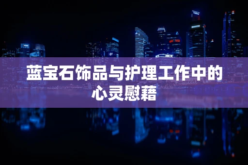 蓝宝石饰品与护理工作中的心灵慰藉
