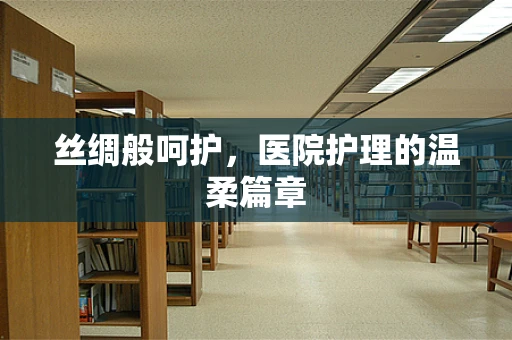 丝绸般呵护，医院护理的温柔篇章