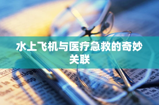 水上飞机与医疗急救的奇妙关联