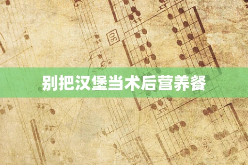 别把汉堡当术后营养餐