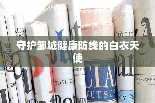 守护邹城健康防线的白衣天使