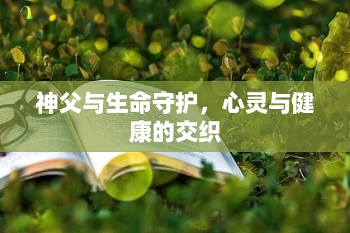神父与生命守护，心灵与健康的交织