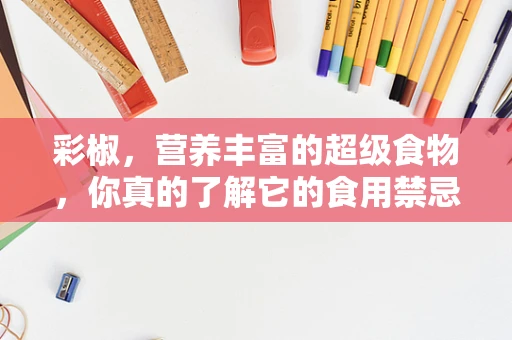 彩椒，营养丰富的超级食物，你真的了解它的食用禁忌吗？