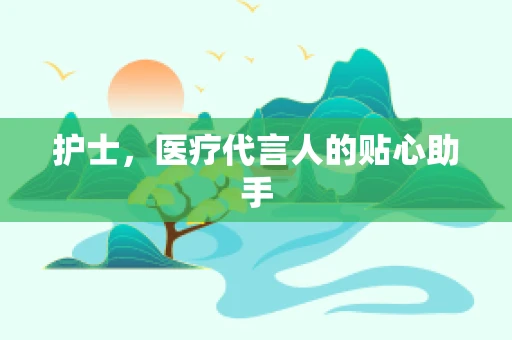 护士，医疗代言人的贴心助手