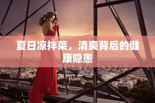 夏日凉拌菜，清爽背后的健康隐患