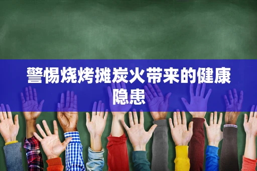 警惕烧烤摊炭火带来的健康隐患