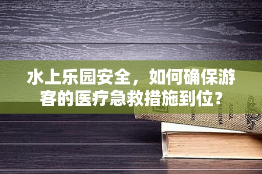 水上乐园安全，如何确保游客的医疗急救措施到位？