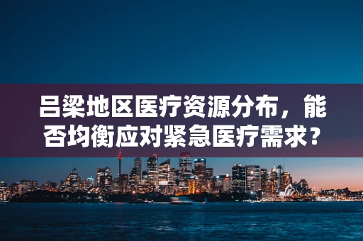 吕梁地区医疗资源分布，能否均衡应对紧急医疗需求？