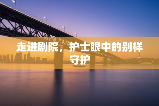 走进剧院，护士眼中的别样守护