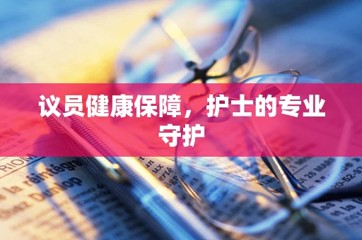 议员健康保障，护士的专业守护