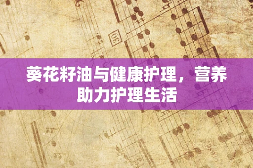 葵花籽油与健康护理，营养助力护理生活