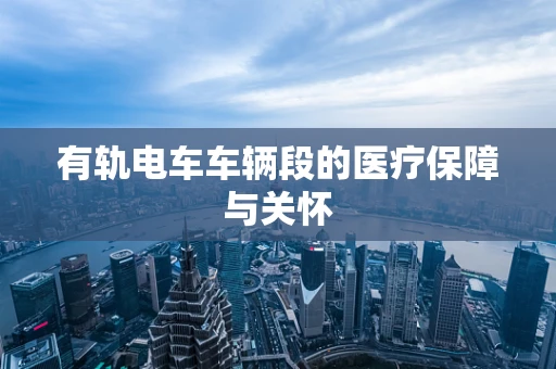 有轨电车车辆段的医疗保障与关怀