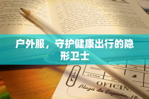 户外服，守护健康出行的隐形卫士