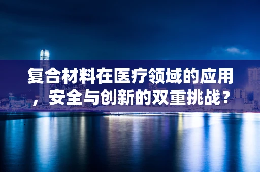 复合材料在医疗领域的应用，安全与创新的双重挑战？