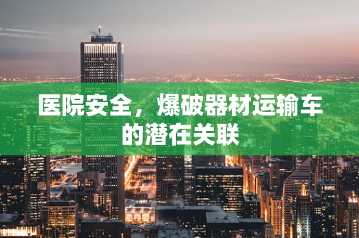 医院安全，爆破器材运输车的潜在关联
