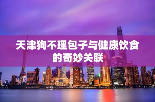 天津狗不理包子与健康饮食的奇妙关联