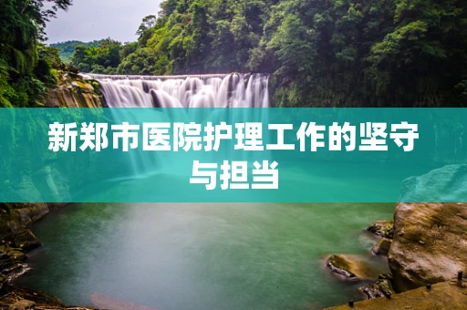 新郑市医院护理工作的坚守与担当