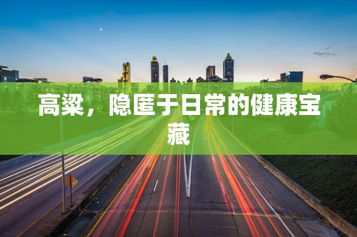 高粱，隐匿于日常的健康宝藏