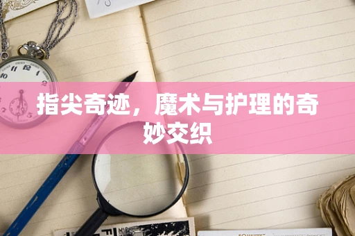 指尖奇迹，魔术与护理的奇妙交织