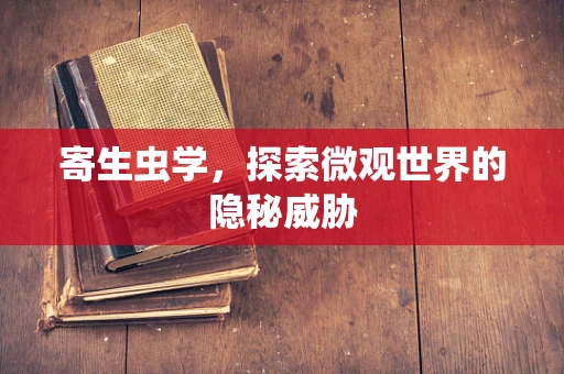 寄生虫学，探索微观世界的隐秘威胁