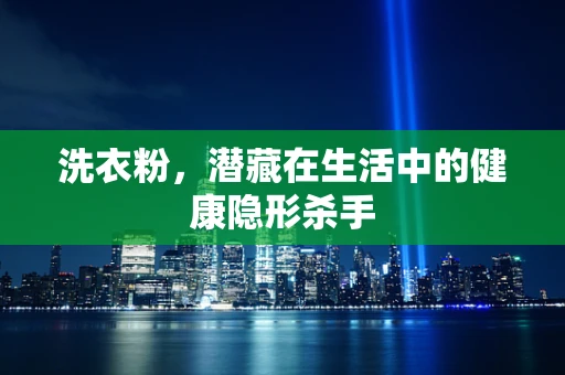 洗衣粉，潜藏在生活中的健康隐形杀手