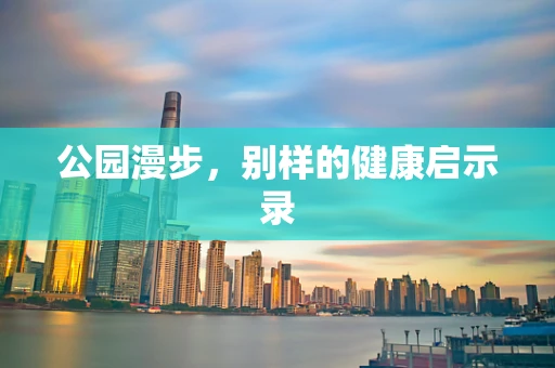 公园漫步，别样的健康启示录