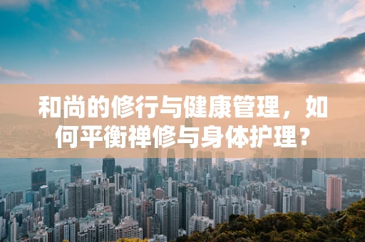 和尚的修行与健康管理，如何平衡禅修与身体护理？