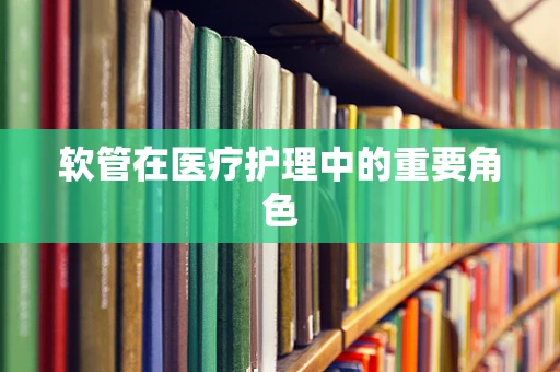 软管在医疗护理中的重要角色