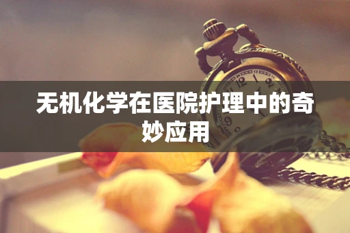 无机化学在医院护理中的奇妙应用